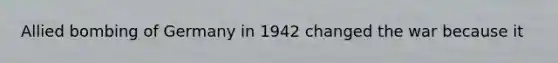 Allied bombing of Germany in 1942 changed the war because it