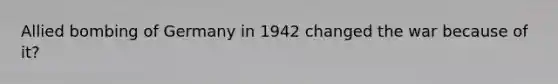 Allied bombing of Germany in 1942 changed the war because of it?