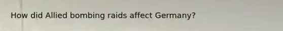 How did Allied bombing raids affect Germany?