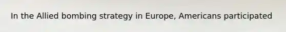 In the Allied bombing strategy in Europe, Americans participated