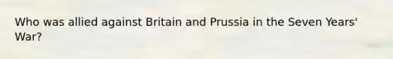 Who was allied against Britain and Prussia in the Seven Years' War?
