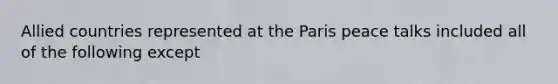 Allied countries represented at the Paris peace talks included all of the following except