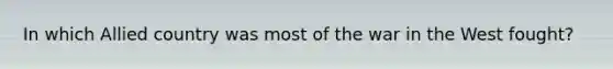 In which Allied country was most of the war in the West fought?