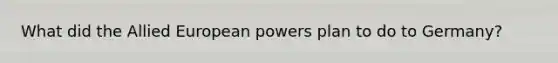 What did the Allied European powers plan to do to Germany?