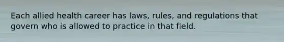 Each allied health career has laws, rules, and regulations that govern who is allowed to practice in that field.