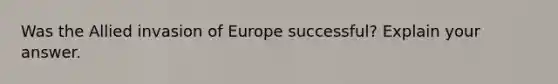 Was the Allied invasion of Europe successful? Explain your answer.