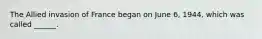 The Allied invasion of France began on June 6, 1944, which was called ______.