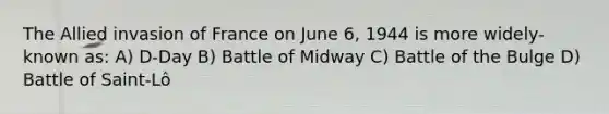 The Allied invasion of France on June 6, 1944 is more widely-known as: A) D-Day B) Battle of Midway C) Battle of the Bulge D) Battle of Saint-Lô