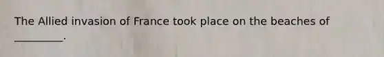 The Allied invasion of France took place on the beaches of _________.
