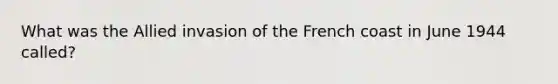 What was the Allied invasion of the French coast in June 1944 called?