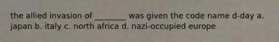 the allied invasion of ________ was given the code name d-day a. japan b. italy c. north africa d. nazi-occupied europe