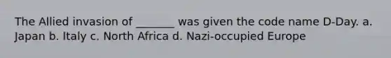 The Allied invasion of _______ was given the code name D-Day. a. Japan b. Italy c. North Africa d. Nazi-occupied Europe