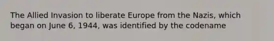 The Allied Invasion to liberate Europe from the Nazis, which began on June 6, 1944, was identified by the codename