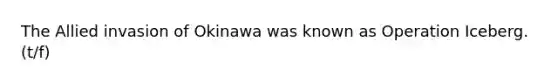 The Allied invasion of Okinawa was known as Operation Iceberg. (t/f)