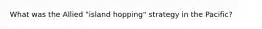 What was the Allied "island hopping" strategy in the Pacific?