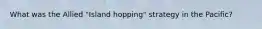 What was the Allied "Island hopping" strategy in the Pacific?