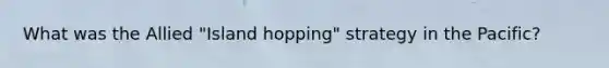 What was the Allied "Island hopping" strategy in the Pacific?