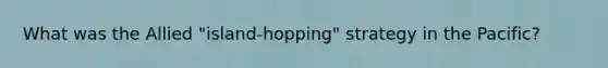 What was the Allied "island-hopping" strategy in the Pacific?