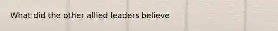 What did the other allied leaders believe