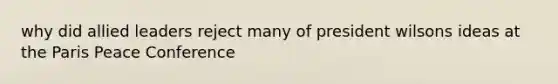 why did allied leaders reject many of president wilsons ideas at the Paris Peace Conference