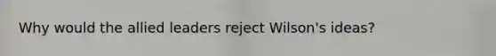 Why would the allied leaders reject Wilson's ideas?