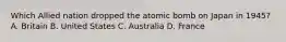 Which Allied nation dropped the atomic bomb on Japan in 1945? A. Britain B. United States C. Australia D. France