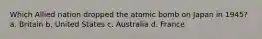 Which Allied nation dropped the atomic bomb on Japan in 1945? a. Britain b. United States c. Australia d. France