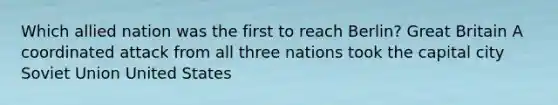 Which allied nation was the first to reach Berlin? Great Britain A coordinated attack from all three nations took the capital city <a href='https://www.questionai.com/knowledge/kmhoGLx3kx-soviet-union' class='anchor-knowledge'>soviet union</a> United States