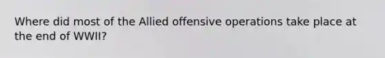 Where did most of the Allied offensive operations take place at the end of WWII?