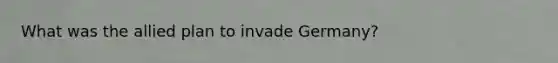 What was the allied plan to invade Germany?