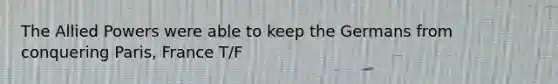 The Allied Powers were able to keep the Germans from conquering Paris, France T/F
