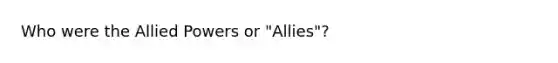 Who were the Allied Powers or "Allies"?