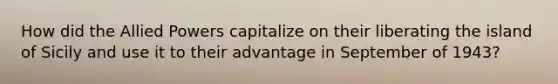 How did the Allied Powers capitalize on their liberating the island of Sicily and use it to their advantage in September of 1943?