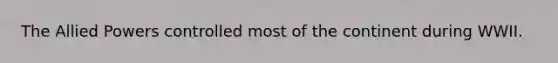 The Allied Powers controlled most of the continent during WWII.