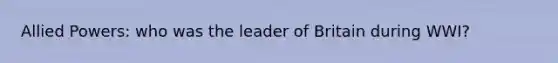 Allied Powers: who was the leader of Britain during WWI?