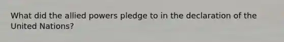 What did the allied powers pledge to in the declaration of the United Nations?