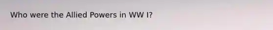 Who were the Allied Powers in WW I?