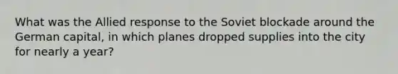 What was the Allied response to the Soviet blockade around the German capital, in which planes dropped supplies into the city for nearly a year?