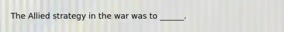 The Allied strategy in the war was to ______.