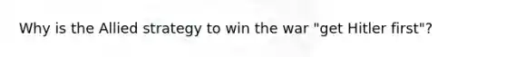 Why is the Allied strategy to win the war "get Hitler first"?