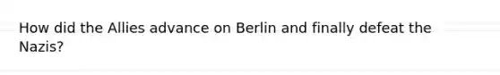 How did the Allies advance on Berlin and finally defeat the Nazis?