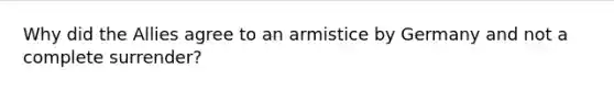 Why did the Allies agree to an armistice by Germany and not a complete surrender?