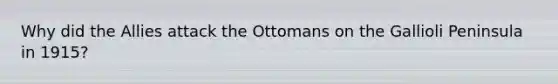 Why did the Allies attack the Ottomans on the Gallioli Peninsula in 1915?