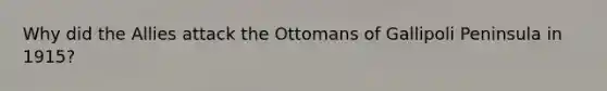 Why did the Allies attack the Ottomans of Gallipoli Peninsula in 1915?