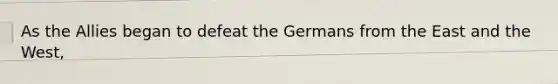 As the Allies began to defeat the Germans from the East and the West,