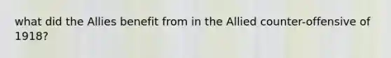what did the Allies benefit from in the Allied counter-offensive of 1918?