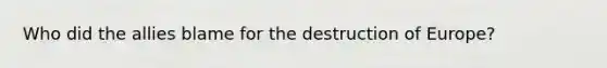 Who did the allies blame for the destruction of Europe?