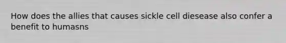 How does the allies that causes sickle cell diesease also confer a benefit to humasns