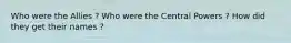 Who were the Allies ? Who were the Central Powers ? How did they get their names ?