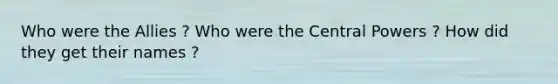 Who were the Allies ? Who were the Central Powers ? How did they get their names ?